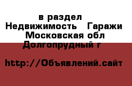  в раздел : Недвижимость » Гаражи . Московская обл.,Долгопрудный г.